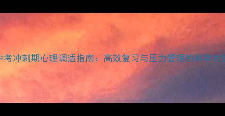 图片 中考冲刺期心理调适指南：高效复习与压力管理的科学方法