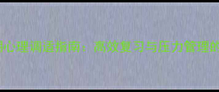 图片 中考冲刺期心理调适指南：高效复习与压力管理的科学方法1