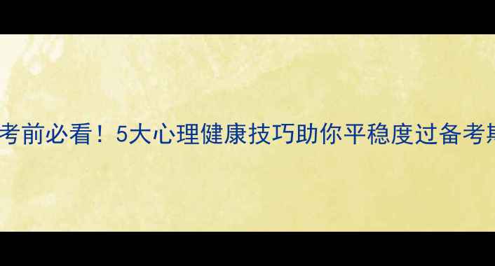 图片 中考前必看！5大心理健康技巧助你平稳度过备考期1