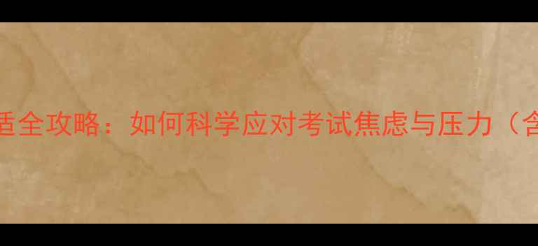 图片 中考考前心理调适全攻略：如何科学应对考试焦虑与压力（含家长必读指南）