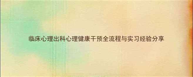 图片 临床心理出科心理健康干预全流程与实习经验分享