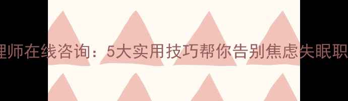 图片 临床心理师在线咨询：5大实用技巧帮你告别焦虑失眠职场压力1