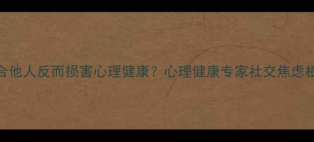 图片 为什么刻意迎合他人反而损害心理健康？心理健康专家社交焦虑根源与应对策略