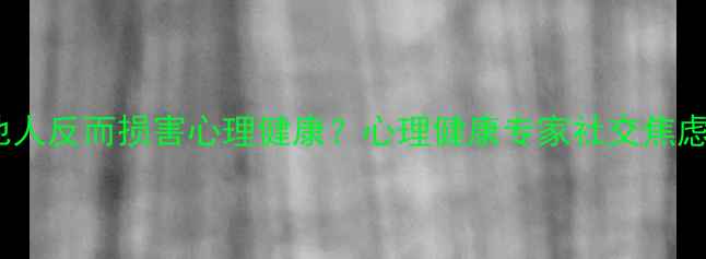 图片 为什么刻意迎合他人反而损害心理健康？心理健康专家社交焦虑根源与应对策略1
