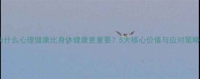 图片 为什么心理健康比身体健康更重要？5大核心价值与应对策略1