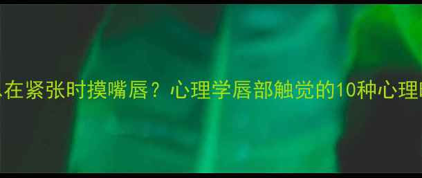图片 为什么总在紧张时摸嘴唇？心理学唇部触觉的10种心理暗示信号