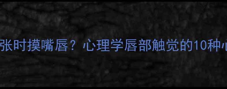 图片 为什么总在紧张时摸嘴唇？心理学唇部触觉的10种心理暗示信号1