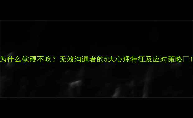 图片 为什么软硬不吃？无效沟通者的5大心理特征及应对策略💡1