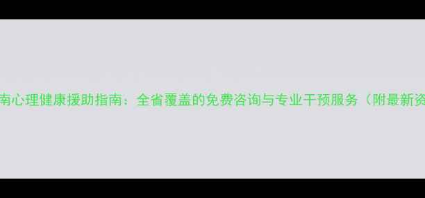 图片 主云南心理健康援助指南：全省覆盖的免费咨询与专业干预服务（附最新资源）