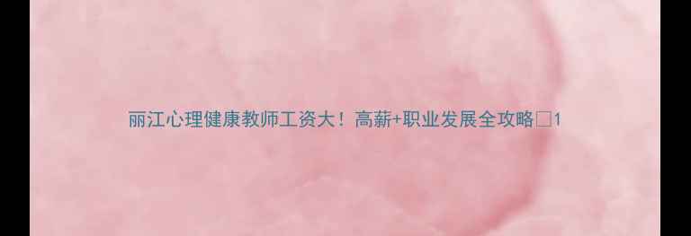 图片 丽江心理健康教师工资大！高薪+职业发展全攻略✨1
