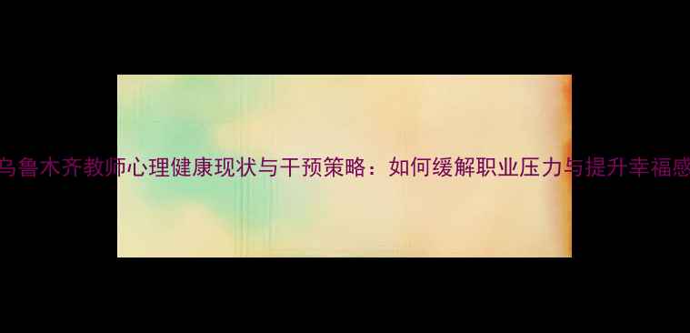 图片 乌鲁木齐教师心理健康现状与干预策略：如何缓解职业压力与提升幸福感