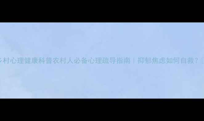 图片 乡村心理健康科普农村人必备心理疏导指南｜抑郁焦虑如何自救？💡