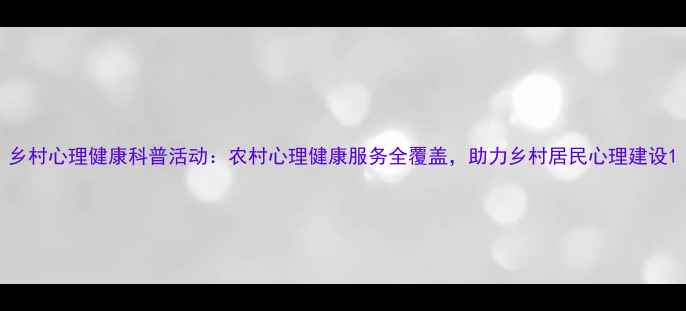 图片 乡村心理健康科普活动：农村心理健康服务全覆盖，助力乡村居民心理建设1