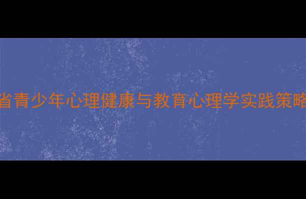 图片 云南省青少年心理健康与教育心理学实践策略研究