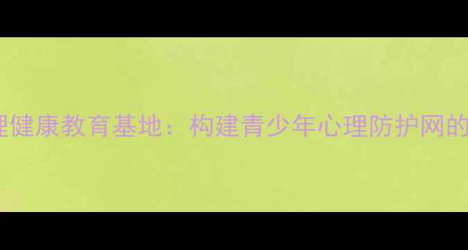 图片 云浮市心理健康教育基地：构建青少年心理防护网的创新实践1