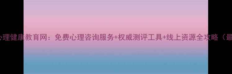 图片 云浮市心理健康教育网：免费心理咨询服务+权威测评工具+线上资源全攻略（最新版）1