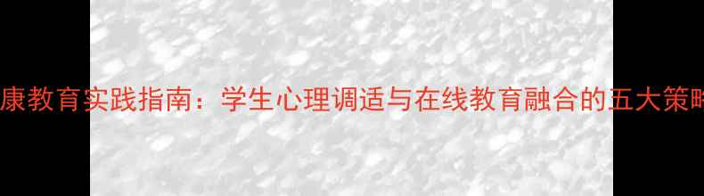 图片 云课堂心理健康教育实践指南：学生心理调适与在线教育融合的五大策略（附案例）1