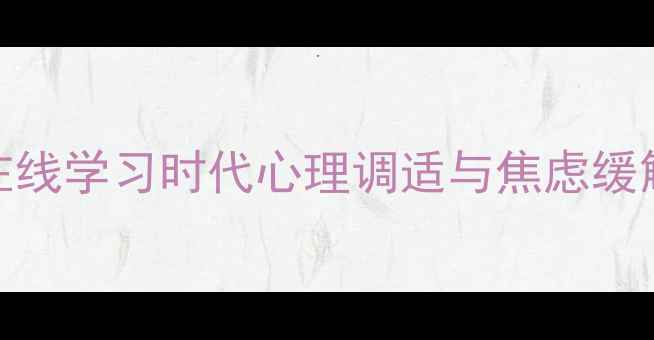 图片 云课堂心理健康教育指南：在线学习时代心理调适与焦虑缓解的实用策略（附最新数据）