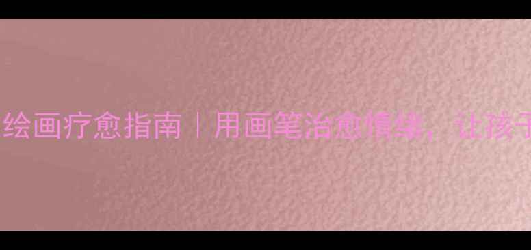 图片 五年级心理健康绘画疗愈指南｜用画笔治愈情绪，让孩子画出自信成长1