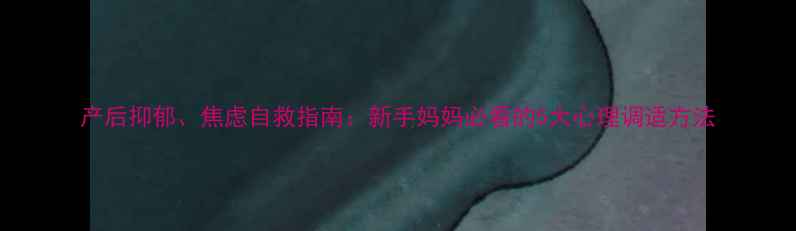 图片 产后抑郁、焦虑自救指南：新手妈妈必看的5大心理调适方法