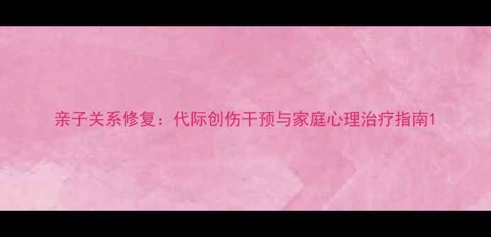图片 亲子关系修复：代际创伤干预与家庭心理治疗指南1