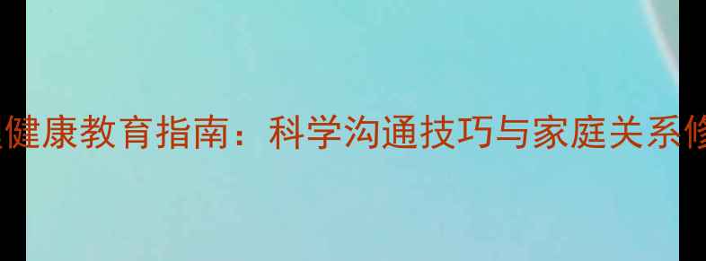 图片 亲子心理健康教育指南：科学沟通技巧与家庭关系修复策略1
