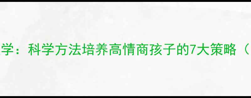 图片 亲子教育心理学：科学方法培养高情商孩子的7大策略（附实操指南）