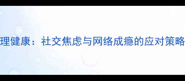 图片 人机交往中的心理健康：社交焦虑与网络成瘾的应对策略与自我调适指南