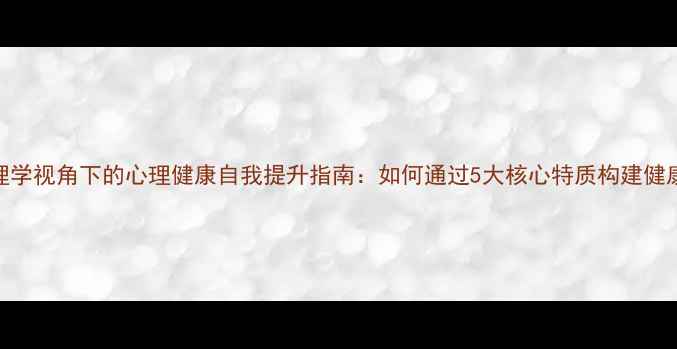 图片 人格心理学视角下的心理健康自我提升指南：如何通过5大核心特质构建健康人格？