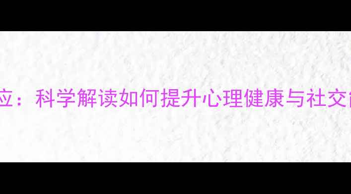 图片 人际交往中的心理效应：科学解读如何提升心理健康与社交能力（附实用技巧）1