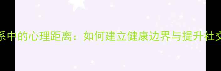 图片 人际关系中的心理距离：如何建立健康边界与提升社交幸福感