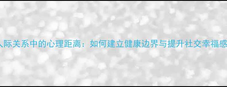 图片 人际关系中的心理距离：如何建立健康边界与提升社交幸福感1