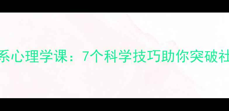 图片 人际关系心理学课：7个科学技巧助你突破社交困境