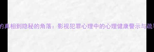 图片 从沉默的真相到隐秘的角落：影视犯罪心理中的心理健康警示与疏导路径1