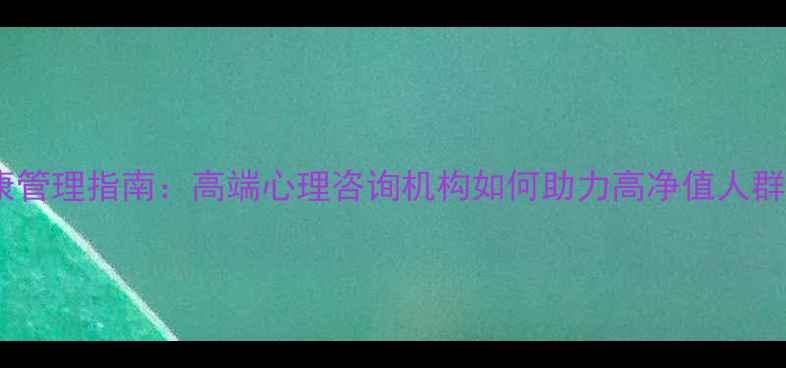 图片 企业家心理健康管理指南：高端心理咨询机构如何助力高净值人群实现自我价值1
