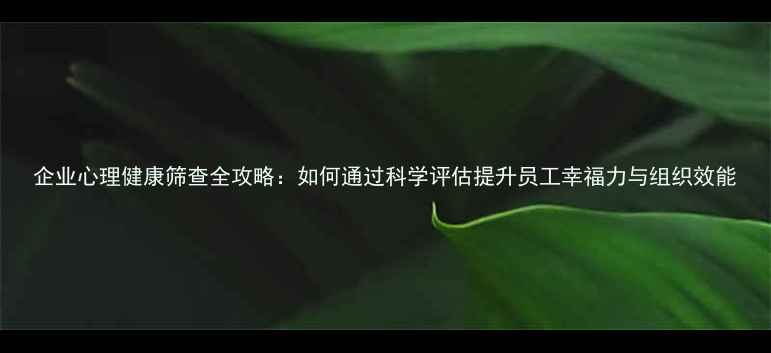 图片 企业心理健康筛查全攻略：如何通过科学评估提升员工幸福力与组织效能