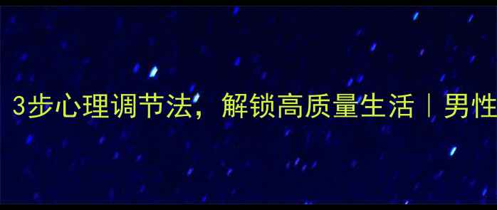 图片 优秀男性必看！3步心理调节法，解锁高质量生活｜男性心理健康指南1