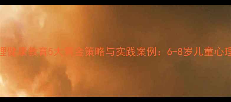 图片 低段学生心理健康教育5大黄金策略与实践案例：6-8岁儿童心理成长全攻略