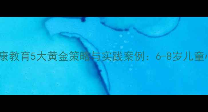 图片 低段学生心理健康教育5大黄金策略与实践案例：6-8岁儿童心理成长全攻略1