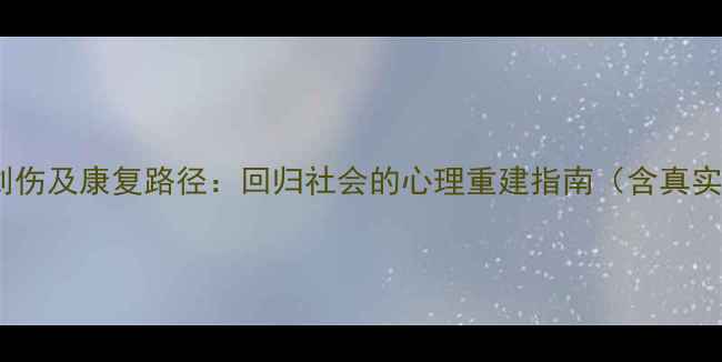 图片 住过监狱的人心理创伤及康复路径：回归社会的心理重建指南（含真实案例与解决方案）1