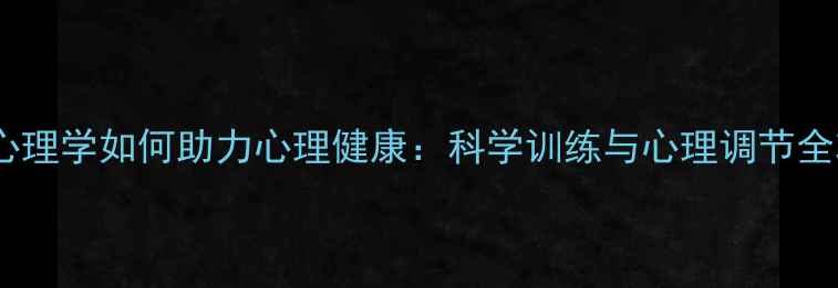图片 体育心理学如何助力心理健康：科学训练与心理调节全攻略1