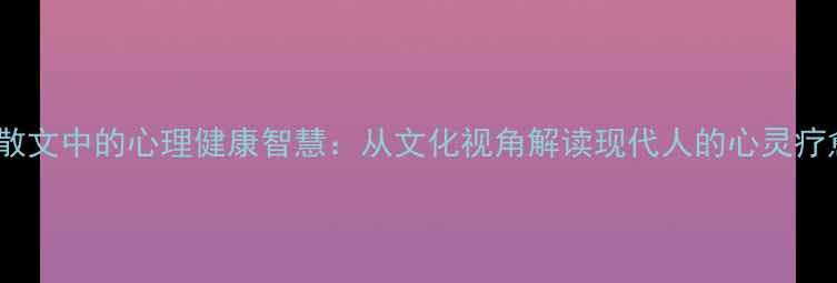 图片 余秋雨散文中的心理健康智慧：从文化视角解读现代人的心灵疗愈之道1