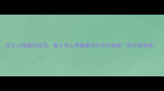图片 作文心理描写技巧：青少年心理健康作文写作指南（附万能模板）