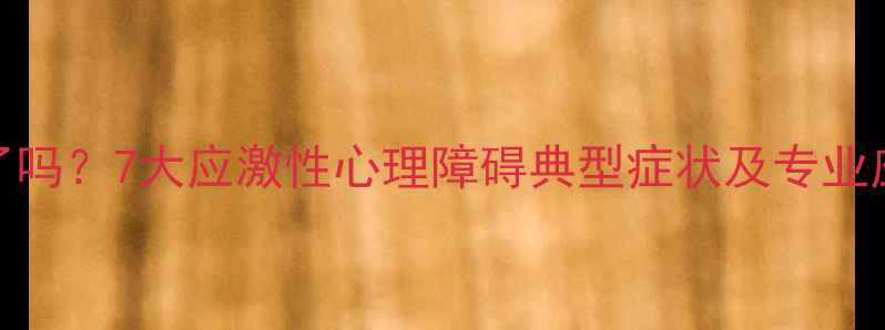 图片 你中招了吗？7大应激性心理障碍典型症状及专业应对指南