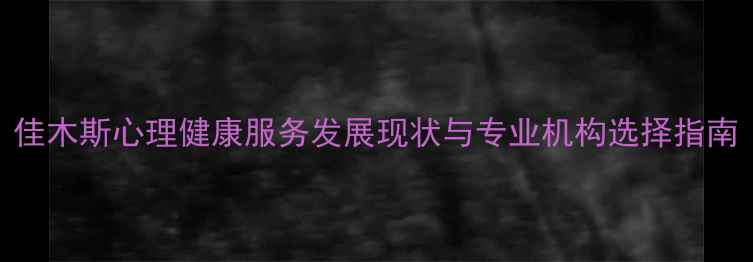 图片 佳木斯心理健康服务发展现状与专业机构选择指南