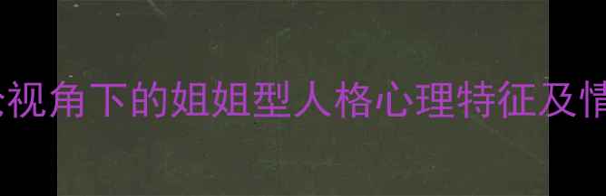 图片 依恋理论视角下的姐姐型人格心理特征及情感需求1