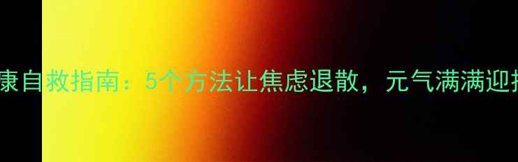 图片 假期心理健康自救指南：5个方法让焦虑退散，元气满满迎接新学期！1