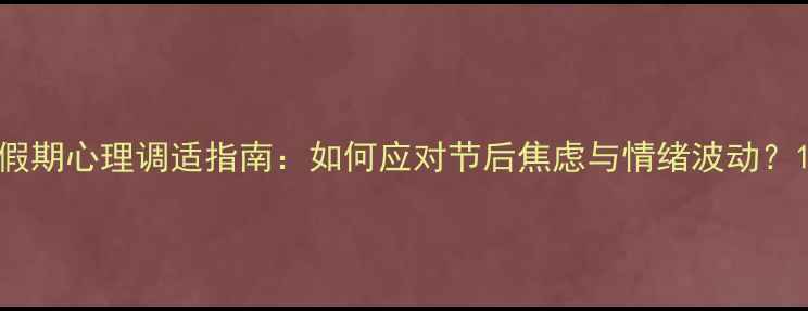 图片 假期心理调适指南：如何应对节后焦虑与情绪波动？1