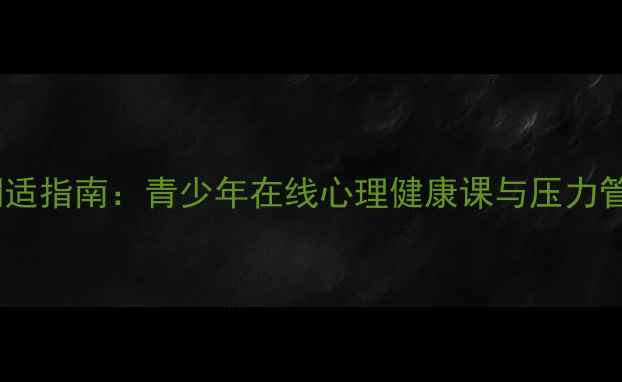 图片 假期心理调适指南：青少年在线心理健康课与压力管理全攻略1