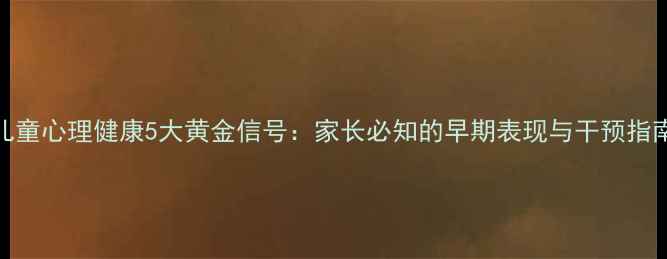 图片 儿童心理健康5大黄金信号：家长必知的早期表现与干预指南